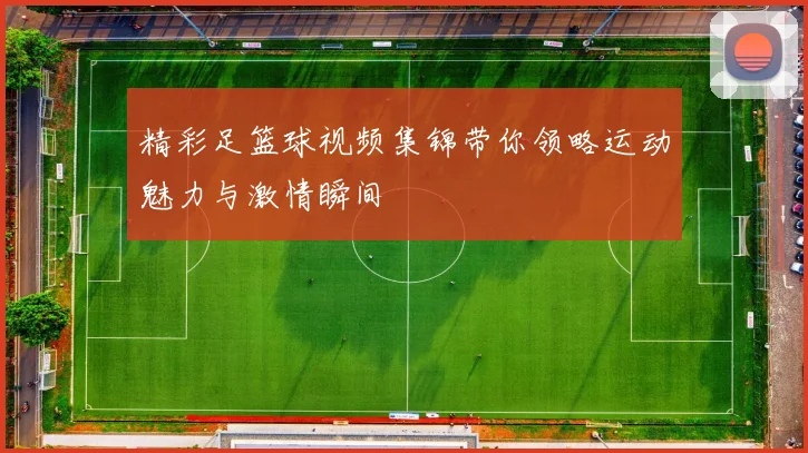精彩足篮球视频集锦带你领略运动魅力与激情瞬间