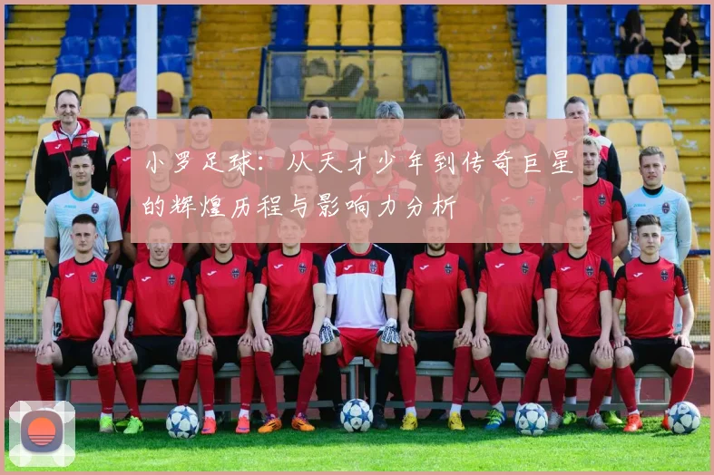 小罗足球：从天才少年到传奇巨星的辉煌历程与影响力分析