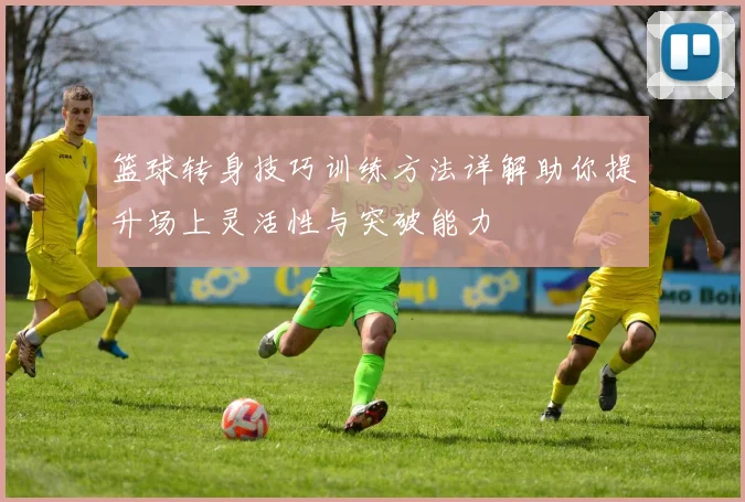 篮球转身技巧训练方法详解助你提升场上灵活性与突破能力