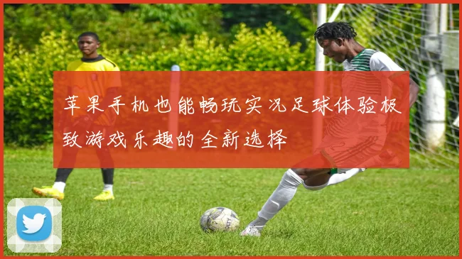 苹果手机也能畅玩实况足球体验极致游戏乐趣的全新选择