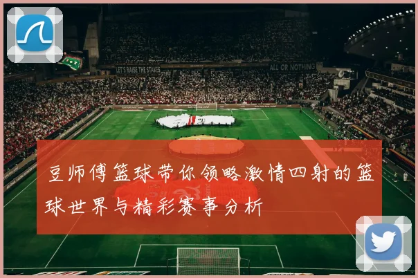 豆师傅篮球带你领略激情四射的篮球世界与精彩赛事分析