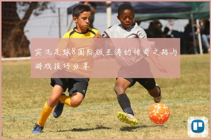 实况足球8国际版王涛的传奇之路与游戏技巧分享