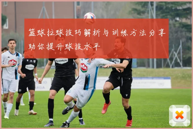 篮球拉球技巧解析与训练方法分享助你提升球技水平