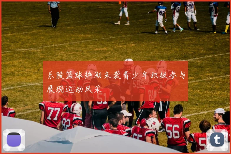 乐陵篮球热潮来袭青少年积极参与展现运动风采