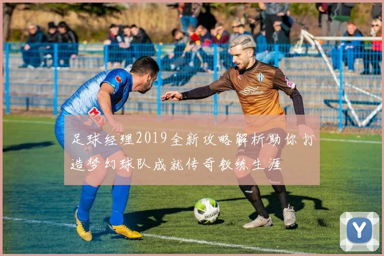 足球经理2019全新攻略解析助你打造梦幻球队成就传奇教练生涯