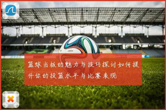 篮球当板的魅力与技巧探讨如何提升你的投篮水平与比赛表现