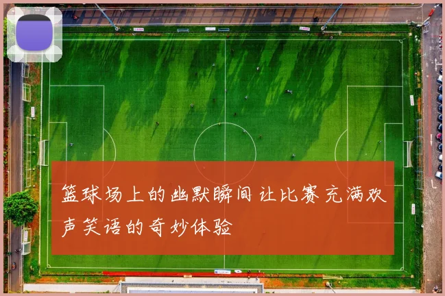 篮球场上的幽默瞬间让比赛充满欢声笑语的奇妙体验