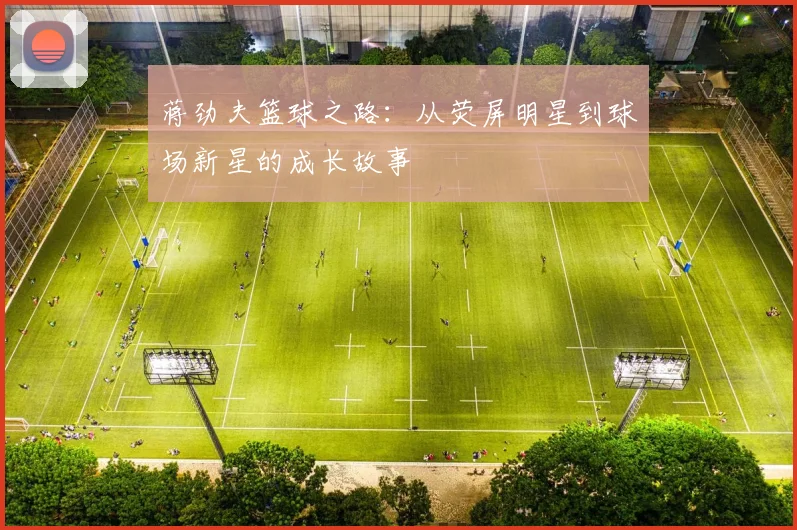 蒋劲夫篮球之路：从荧屏明星到球场新星的成长故事