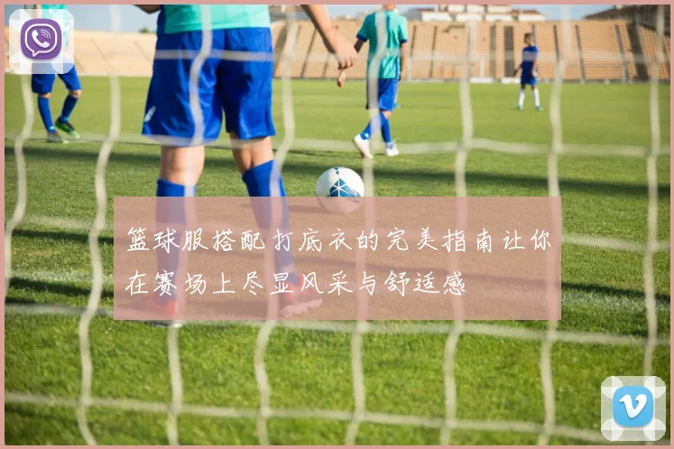 篮球服搭配打底衣的完美指南让你在赛场上尽显风采与舒适感