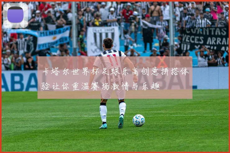 卡塔尔世界杯足球乐高创意拼搭体验让你重温赛场激情与乐趣