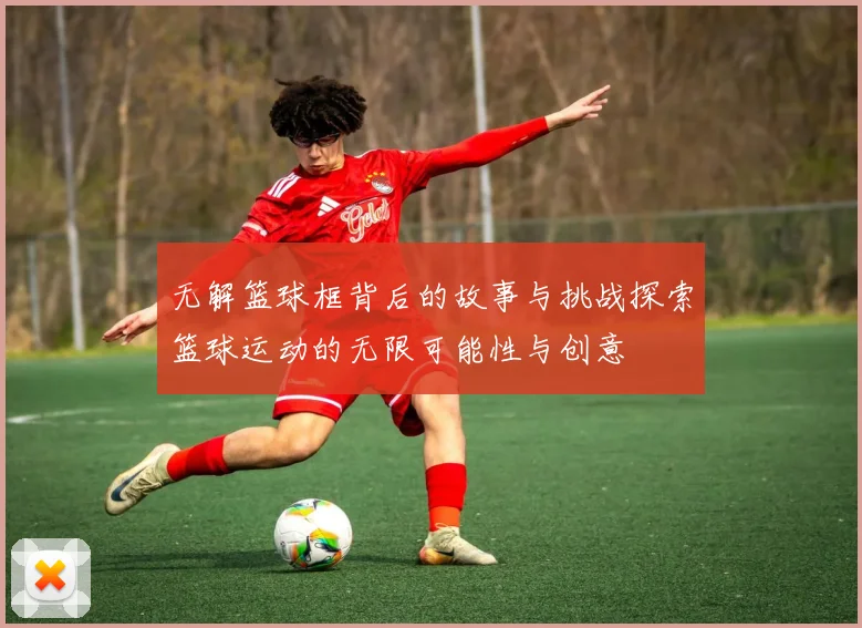 无解篮球框背后的故事与挑战探索篮球运动的无限可能性与创意